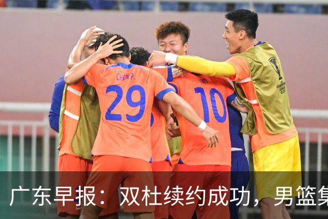 广东早报：双杜续约成功，男篮集训名单发布，上海欲挖焦泊乔？